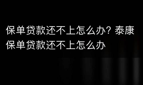 保单贷款还不上怎么办? 泰康保单贷款还不上怎么办