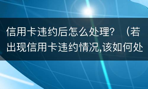 信用卡违约后怎么处理？（若出现信用卡违约情况,该如何处理）