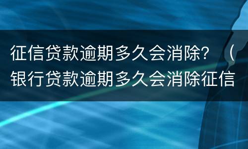 征信贷款逾期多久会消除？（银行贷款逾期多久会消除征信）