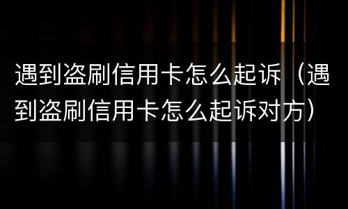 遇到盗刷信用卡怎么起诉（遇到盗刷信用卡怎么起诉对方）