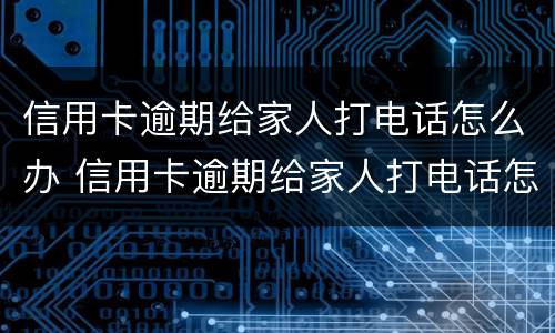 信用卡逾期给家人打电话怎么办 信用卡逾期给家人打电话怎么办理