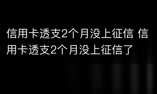 信用卡透支2个月没上征信 信用卡透支2个月没上征信了