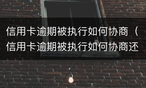 信用卡逾期被执行如何协商（信用卡逾期被执行如何协商还本金）