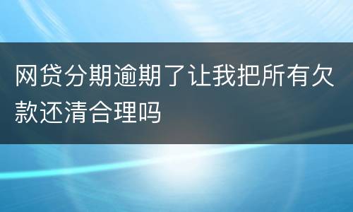 网贷分期逾期了让我把所有欠款还清合理吗