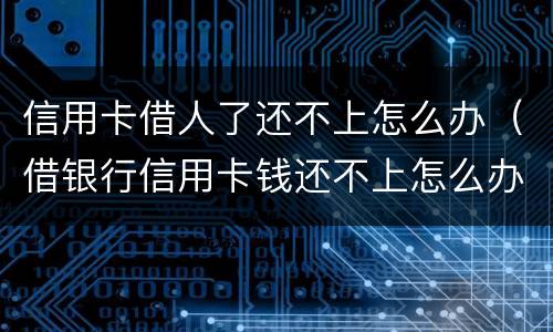 信用卡借人了还不上怎么办（借银行信用卡钱还不上怎么办）