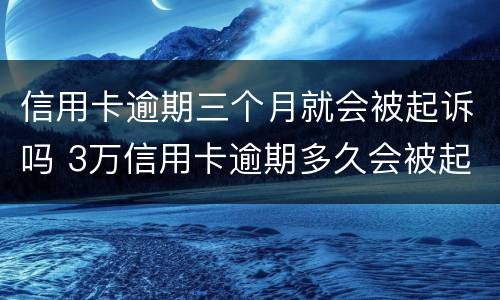 信用卡逾期三个月就会被起诉吗 3万信用卡逾期多久会被起诉