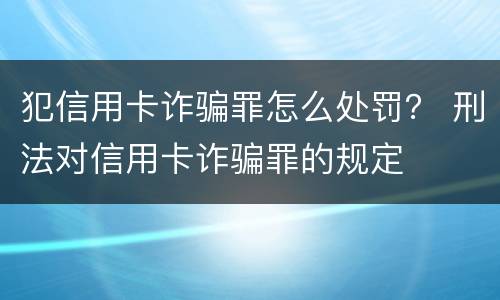 犯信用卡诈骗罪怎么处罚？ 刑法对信用卡诈骗罪的规定
