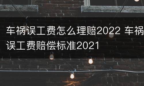 车祸误工费怎么理赔2022 车祸误工费赔偿标准2021