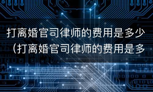 打离婚官司律师的费用是多少（打离婚官司律师的费用是多少徐州）
