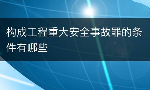 构成工程重大安全事故罪的条件有哪些