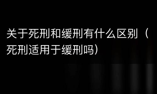 关于死刑和缓刑有什么区别（死刑适用于缓刑吗）