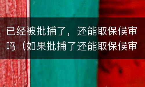 已经被批捕了，还能取保候审吗（如果批捕了还能取保候审吗）