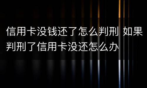 信用卡没钱还了怎么判刑 如果判刑了信用卡没还怎么办