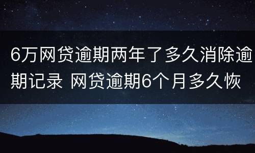 6万网贷逾期两年了多久消除逾期记录 网贷逾期6个月多久恢复