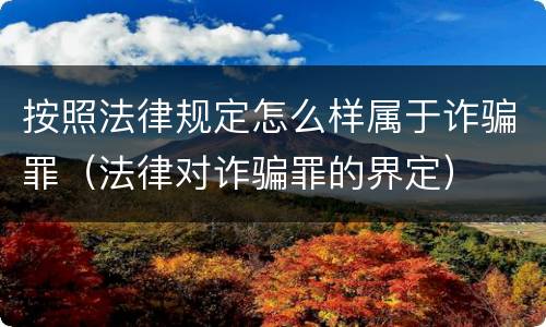 按照法律规定怎么样属于诈骗罪（法律对诈骗罪的界定）