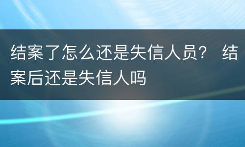 结案了怎么还是失信人员？ 结案后还是失信人吗