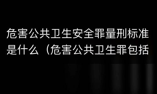 危害公共卫生安全罪量刑标准是什么（危害公共卫生罪包括）
