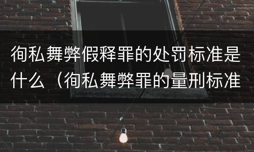 徇私舞弊假释罪的处罚标准是什么（徇私舞弊罪的量刑标准）