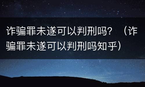 诈骗罪未遂可以判刑吗？（诈骗罪未遂可以判刑吗知乎）