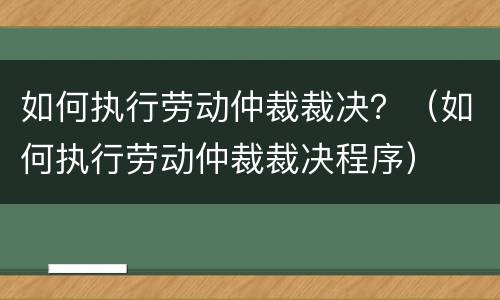 如何执行劳动仲裁裁决？（如何执行劳动仲裁裁决程序）