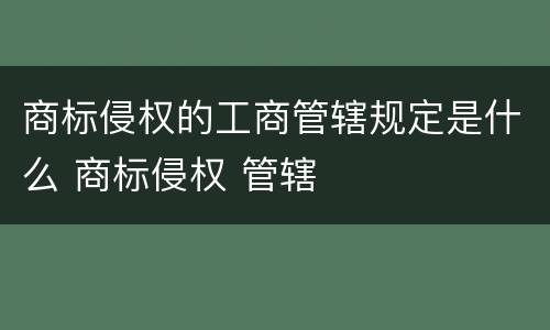 商标侵权的工商管辖规定是什么 商标侵权 管辖