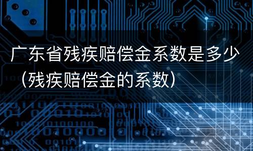 广东省残疾赔偿金系数是多少（残疾赔偿金的系数）