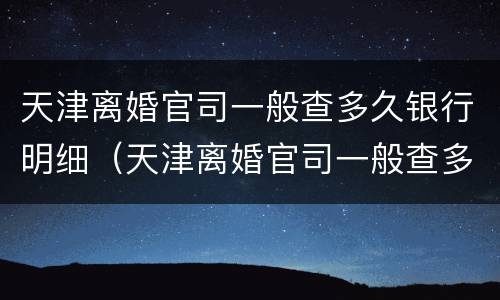 天津离婚官司一般查多久银行明细（天津离婚官司一般查多久银行明细呢）