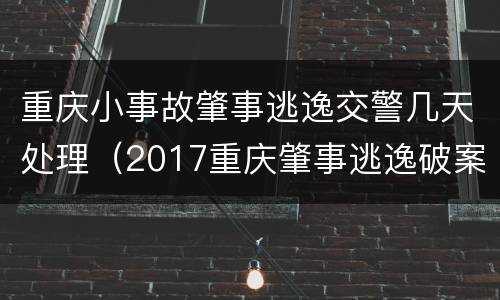 重庆小事故肇事逃逸交警几天处理（2017重庆肇事逃逸破案率）