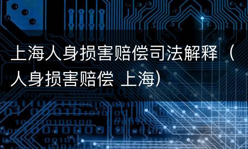上海人身损害赔偿司法解释（人身损害赔偿 上海）