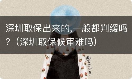 深圳取保出来的,一般都判缓吗?（深圳取保候审难吗）