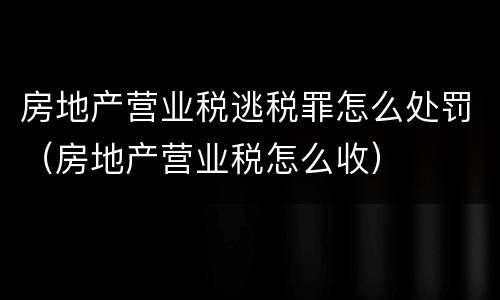 房地产营业税逃税罪怎么处罚（房地产营业税怎么收）