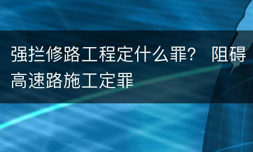 强拦修路工程定什么罪？ 阻碍高速路施工定罪