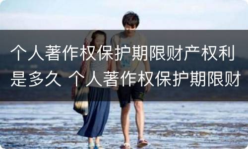 个人著作权保护期限财产权利是多久 个人著作权保护期限财产权利是多久的