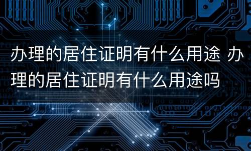 办理的居住证明有什么用途 办理的居住证明有什么用途吗