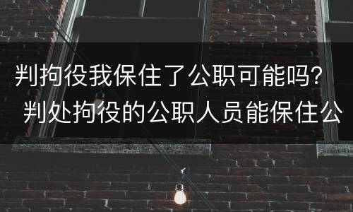 判拘役我保住了公职可能吗？ 判处拘役的公职人员能保住公职吗?