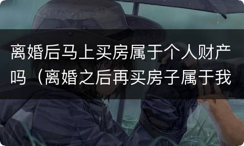离婚后马上买房属于个人财产吗（离婚之后再买房子属于我个人财产吗）