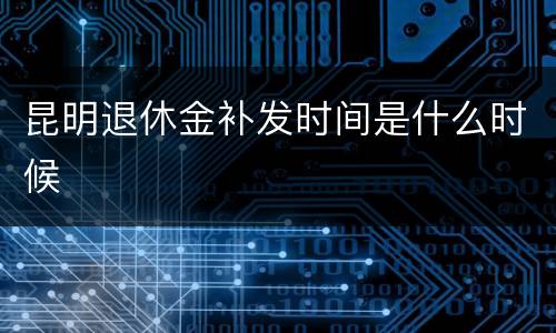 昆明退休金补发时间是什么时候