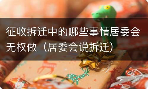 征收拆迁中的哪些事情居委会无权做（居委会说拆迁）
