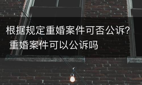 根据规定重婚案件可否公诉？ 重婚案件可以公诉吗