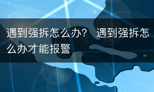 遇到强拆怎么办？ 遇到强拆怎么办才能报警