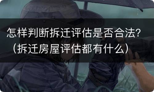 怎样判断拆迁评估是否合法？（拆迁房屋评估都有什么）