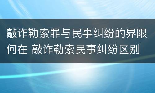 敲诈勒索罪与民事纠纷的界限何在 敲诈勒索民事纠纷区别