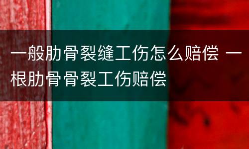 一般肋骨裂缝工伤怎么赔偿 一根肋骨骨裂工伤赔偿