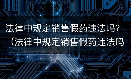 法律中规定销售假药违法吗？（法律中规定销售假药违法吗怎么处罚）