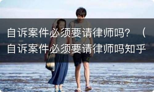 自诉案件必须要请律师吗？（自诉案件必须要请律师吗知乎）