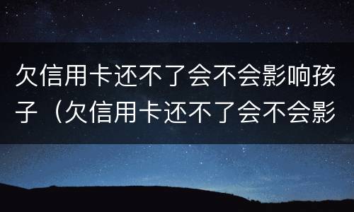 欠信用卡还不了会不会影响孩子（欠信用卡还不了会不会影响孩子政审）