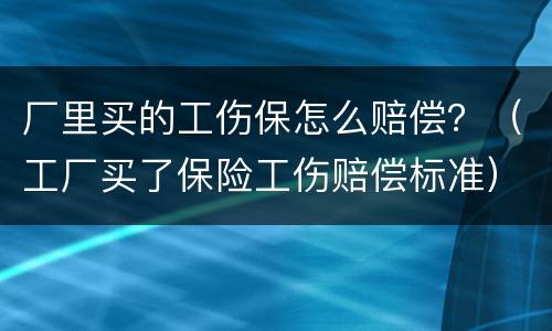 厂里买的工伤保怎么赔偿？（工厂买了保险工伤赔偿标准）