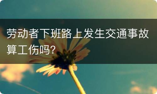 劳动者下班路上发生交通事故算工伤吗？