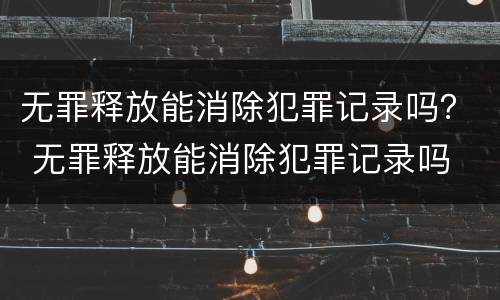 无罪释放能消除犯罪记录吗？ 无罪释放能消除犯罪记录吗