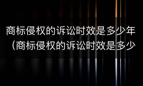商标侵权的诉讼时效是多少年（商标侵权的诉讼时效是多少年内）